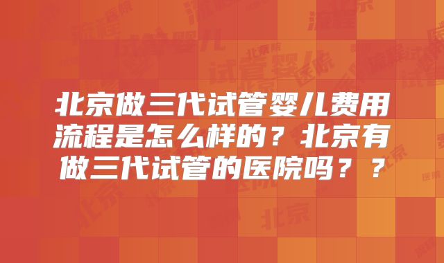 北京做三代试管婴儿费用流程是怎么样的?北京有做三代试管的医院吗??