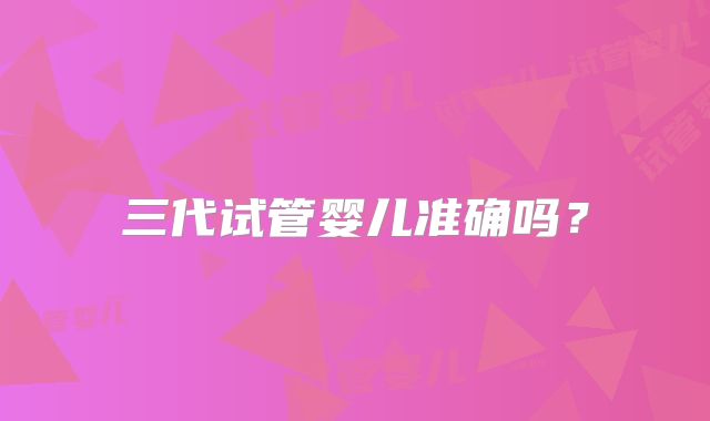 三代试管婴儿准确吗？