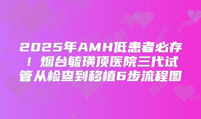 2025年AMH低患者必存！烟台毓璜顶医院三代试管从检查到移植6步流程图