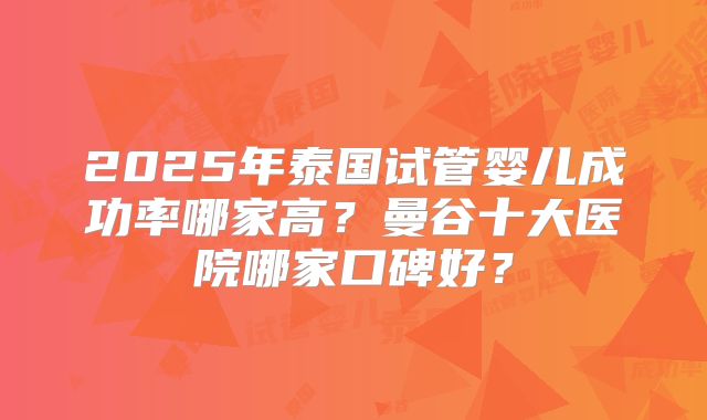 2025年泰国试管婴儿成功率哪家高？曼谷十大医院哪家口碑好？