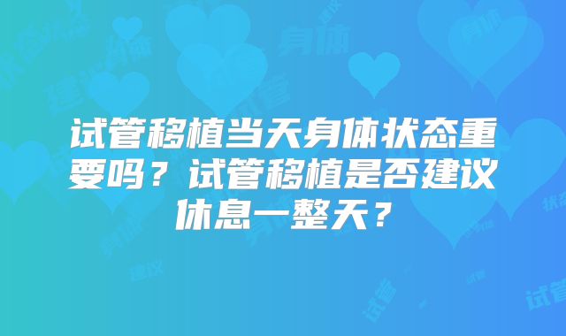试管移植当天身体状态重要吗？试管移植是否建议休息一整天？