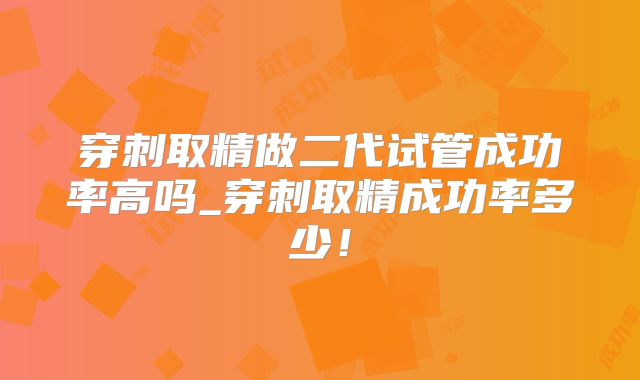 穿刺取精做二代试管成功率高吗_穿刺取精成功率多少！