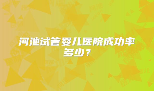 河池试管婴儿医院成功率多少?
