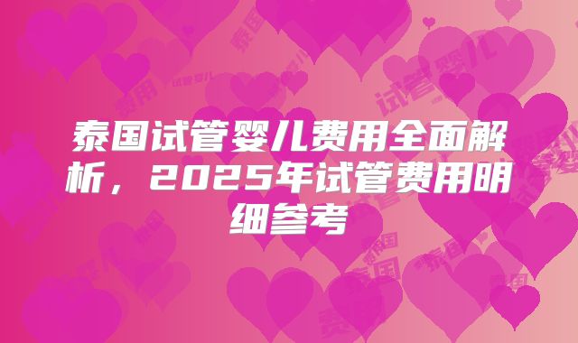 泰国试管婴儿费用全面解析，2025年试管费用明细参考