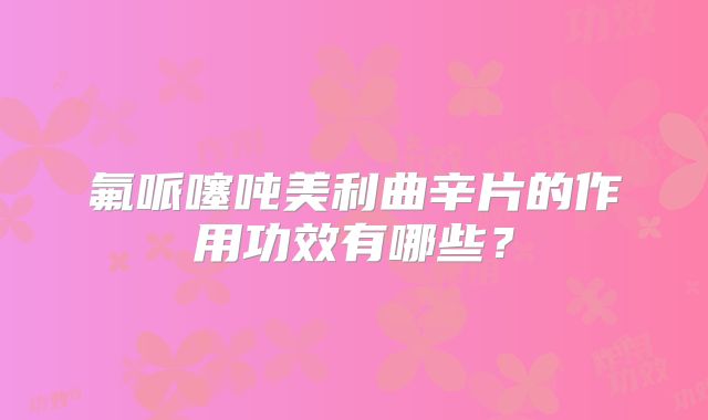 氟哌噻吨美利曲辛片的作用功效有哪些？