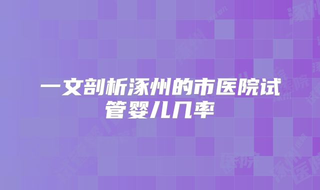 一文剖析涿州的市医院试管婴儿几率