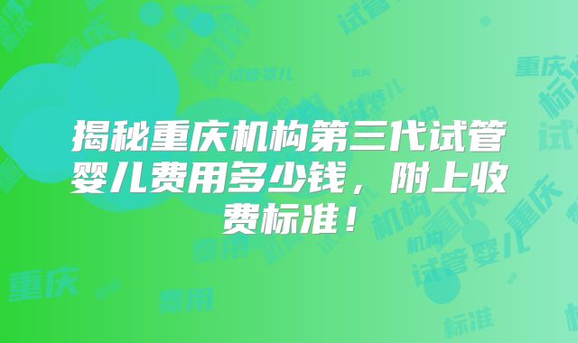 揭秘重庆机构第三代试管婴儿费用多少钱,附上收费标准!
