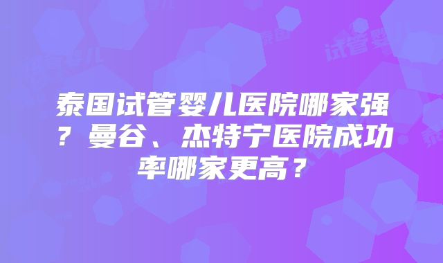 泰国试管婴儿医院哪家强?曼谷、杰特宁医院成功率哪家更高?