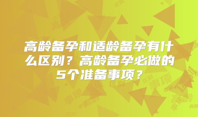 高龄备孕和适龄备孕有什么区别?高龄备孕必做的5个准备事项?
