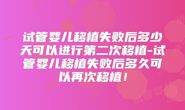 试管婴儿移植失败后多少天可以进行第二次移植-试管婴儿移植失败后多久可以再次移植！