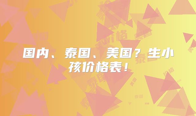 国内、泰国、美国?生小孩价格表!