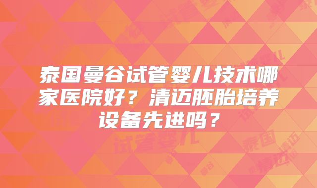 泰国曼谷试管婴儿技术哪家医院好?清迈胚胎培养设备先进吗?