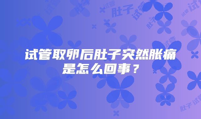 试管取卵后肚子突然胀痛是怎么回事？