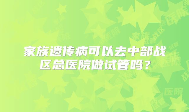 家族遗传病可以去中部战区总医院做试管吗?