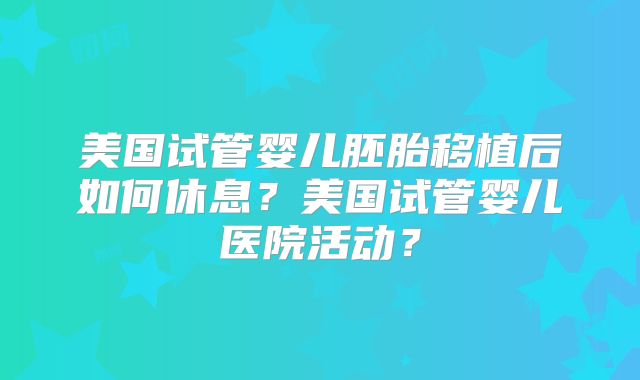 美国试管婴儿胚胎移植后如何休息？美国试管婴儿医院活动？