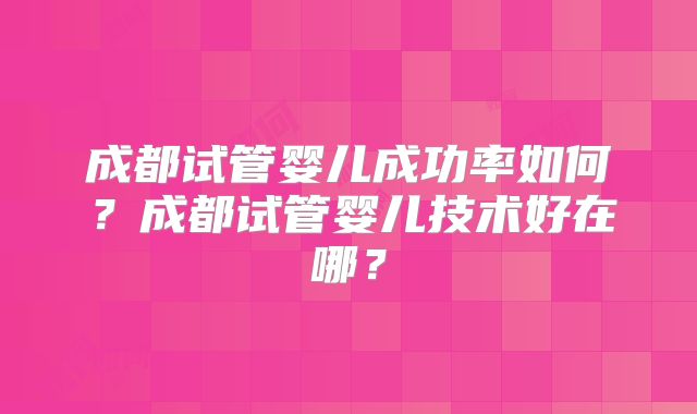 成都试管婴儿成功率如何？成都试管婴儿技术好在哪？