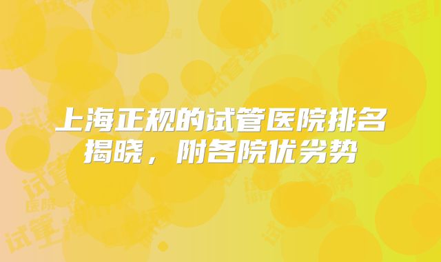 上海正规的试管医院排名揭晓，附各院优劣势