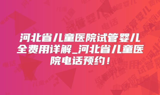 河北省儿童医院试管婴儿全费用详解_河北省儿童医院电话预约！