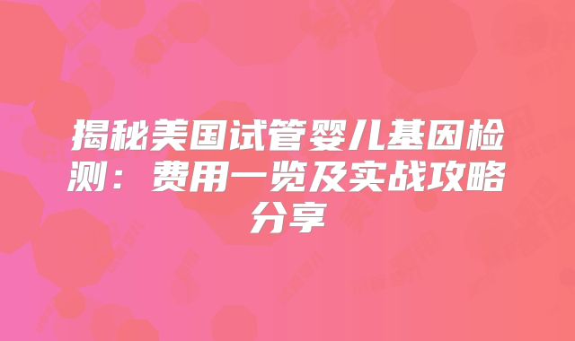 揭秘美国试管婴儿基因检测:费用一览及实战攻略分享