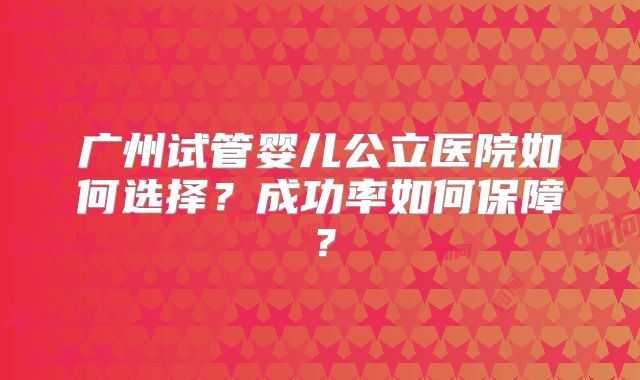 广州试管婴儿公立医院如何选择?成功率如何保障?