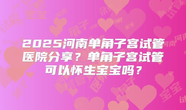 2025河南单角子宫试管医院分享？单角子宫试管可以怀生宝宝吗？