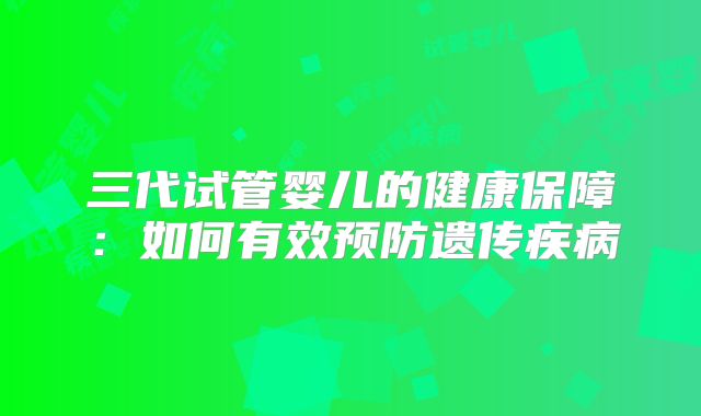 三代试管婴儿的健康保障：如何有效预防遗传疾病