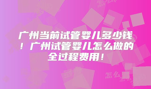 广州当前试管婴儿多少钱！广州试管婴儿怎么做的全过程费用！