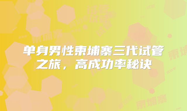 单身男性柬埔寨三代试管之旅,高成功率秘诀