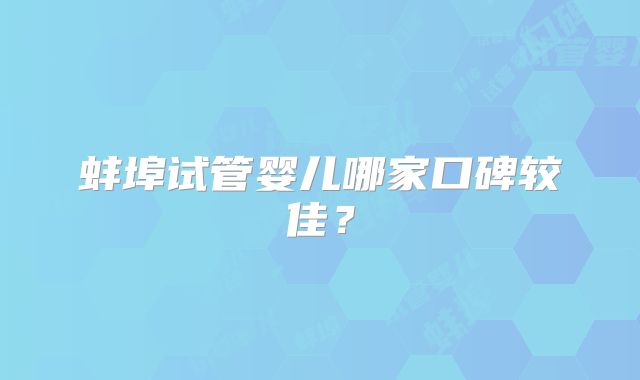 蚌埠试管婴儿哪家口碑较佳？