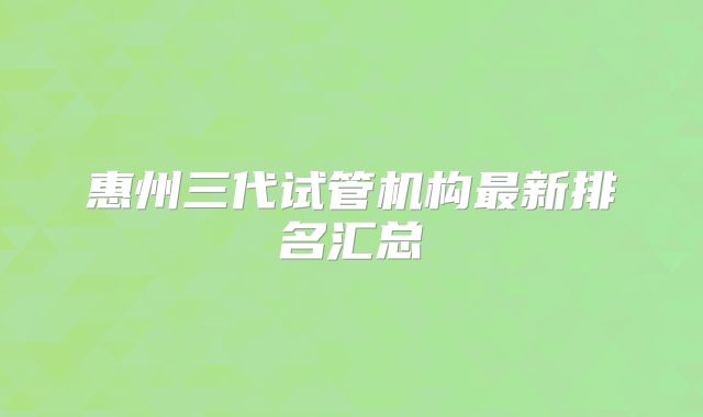 惠州三代试管机构最新排名汇总