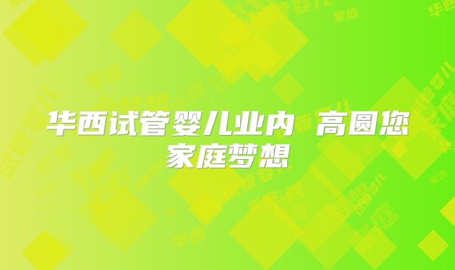 华西试管婴儿业内 高圆您家庭梦想