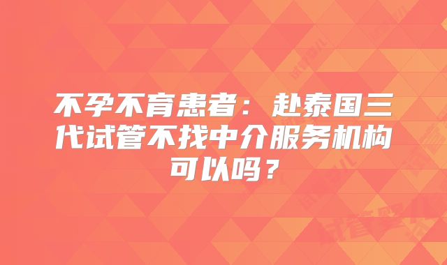 不孕不育患者：赴泰国三代试管不找中介服务机构可以吗？
