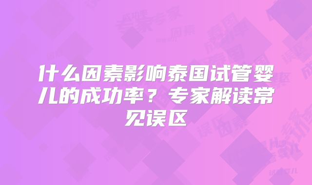 什么因素影响泰国试管婴儿的成功率？专家解读常见误区
