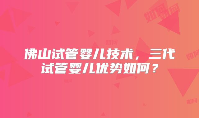 佛山试管婴儿技术,三代试管婴儿优势如何?