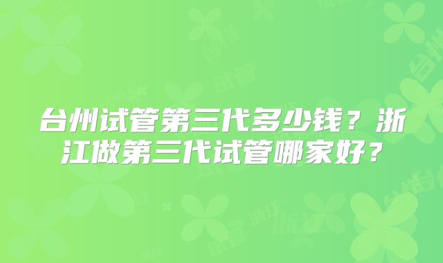 台州试管第三代多少钱?浙江做第三代试管哪家好?