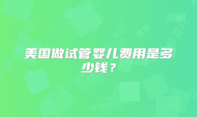 美国做试管婴儿费用是多少钱?