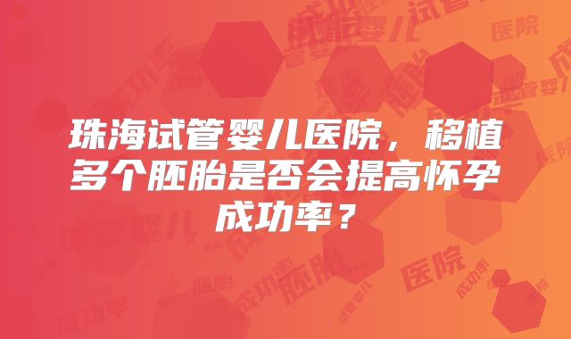 珠海试管婴儿医院，移植多个胚胎是否会提高怀孕成功率？