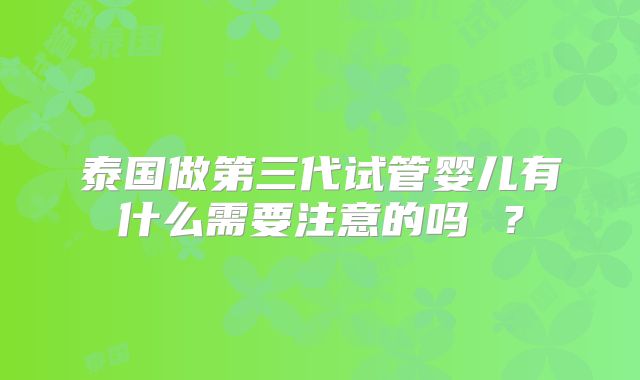 泰国做第三代试管婴儿有什么需要注意的吗 ?