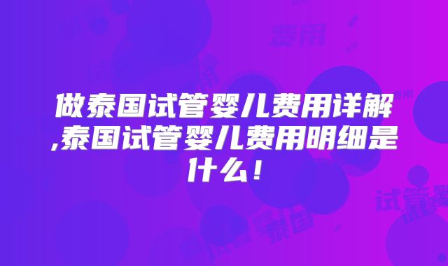 做泰国试管婴儿费用详解,泰国试管婴儿费用明细是什么！