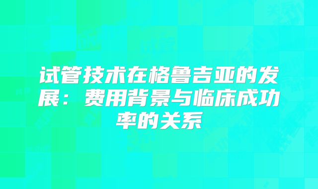 试管技术在格鲁吉亚的发展：费用背景与临床成功率的关系