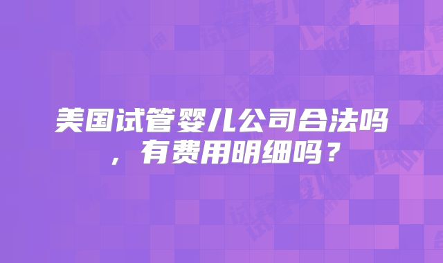 美国试管婴儿公司合法吗,有费用明细吗?