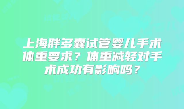 上海胖多囊试管婴儿手术体重要求？体重减轻对手术成功有影响吗？