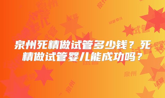 泉州死精做试管多少钱？死精做试管婴儿能成功吗？