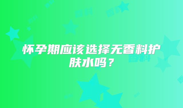 怀孕期应该选择无香料护肤水吗?
