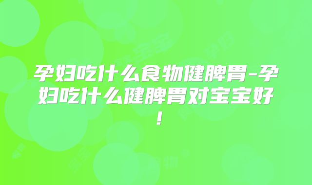 孕妇吃什么食物健脾胃-孕妇吃什么健脾胃对宝宝好!