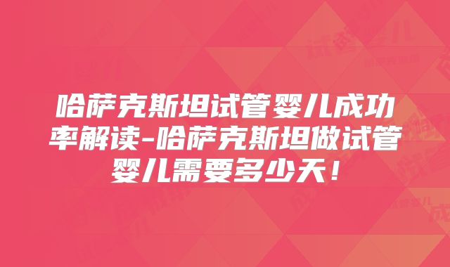 哈萨克斯坦试管婴儿成功率解读-哈萨克斯坦做试管婴儿需要多少天！
