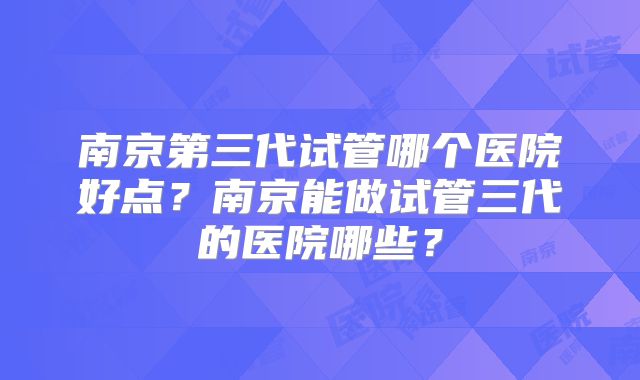 南京第三代试管哪个医院好点？南京能做试管三代的医院哪些？
