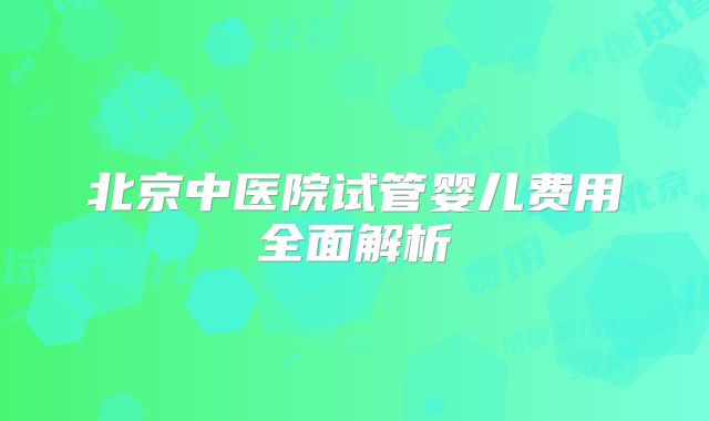 北京中医院试管婴儿费用全面解析