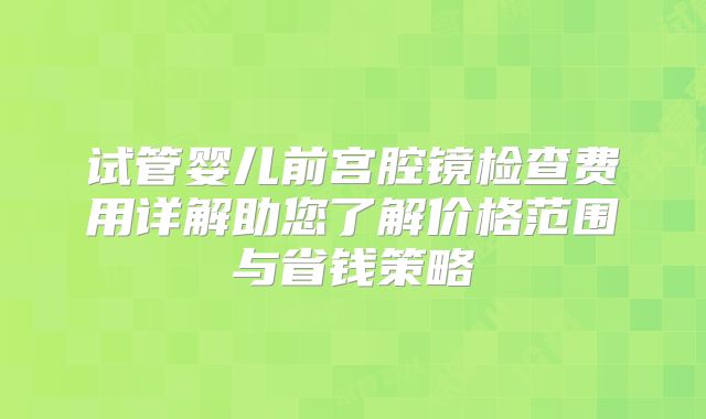 试管婴儿前宫腔镜检查费用详解助您了解价格范围与省钱策略