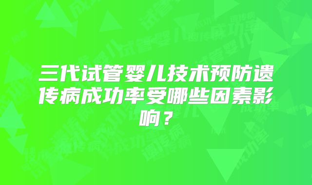 三代试管婴儿技术预防遗传病成功率受哪些因素影响？